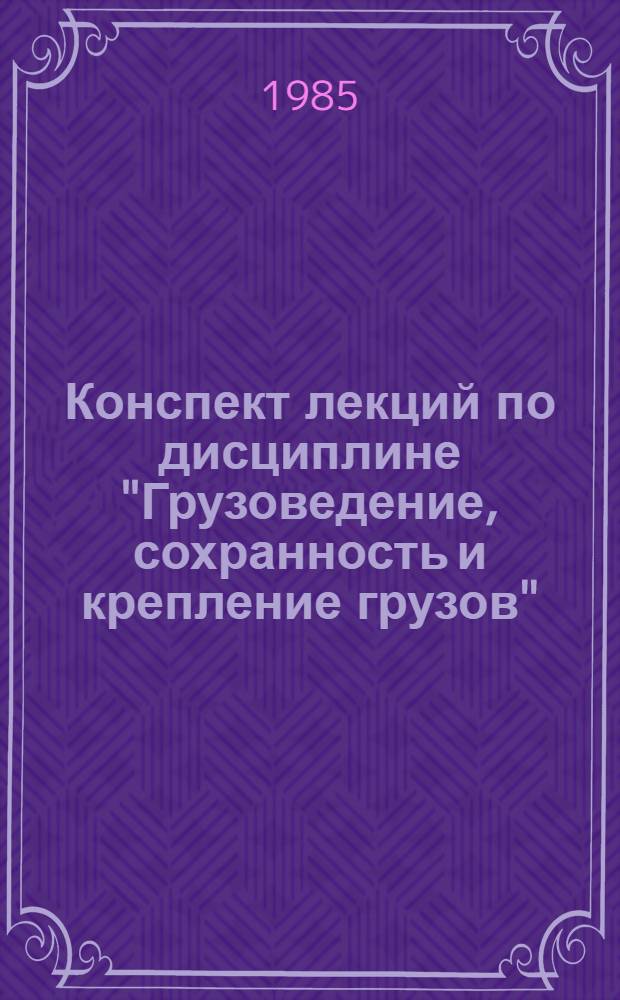 Конспект лекций по дисциплине "Грузоведение, сохранность и крепление грузов" : Для студентов спец. "Управление процессами перевозок" специализации "Технология грузовой и коммерч. работы". Ч. 1 : Транспортная характеристика грузов