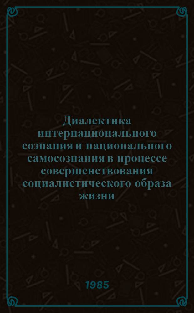 Диалектика интернационального сознания и национального самосознания в процессе совершенствования социалистического образа жизни : Препр. докл. и выступлений на Всесоюз. науч.-теорет. конф. "Интернационализация соц. образа жизни и ком. воспитание трудящихся" [В 3 ч. 2 : Роль интернационализации в дальнейшем совершенствовании социалистического образа жизни