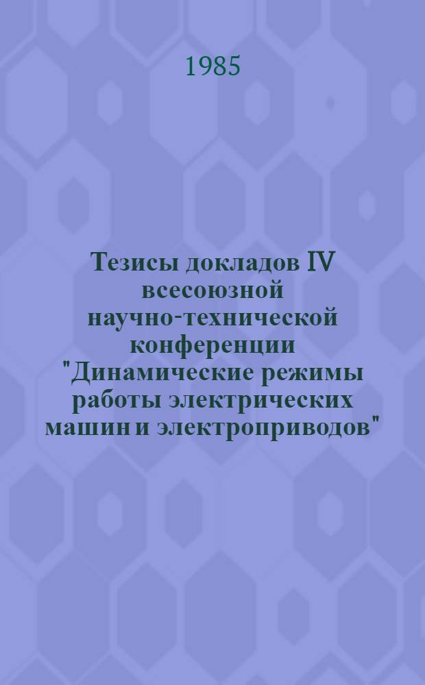 Тезисы докладов IV всесоюзной научно-технической конференции "Динамические режимы работы электрических машин и электроприводов", 11-13 сент. 1985 г. Ч. 1 : Динамические режимы работы асинхронных машин. Переходные процессы в синхронных машинах
