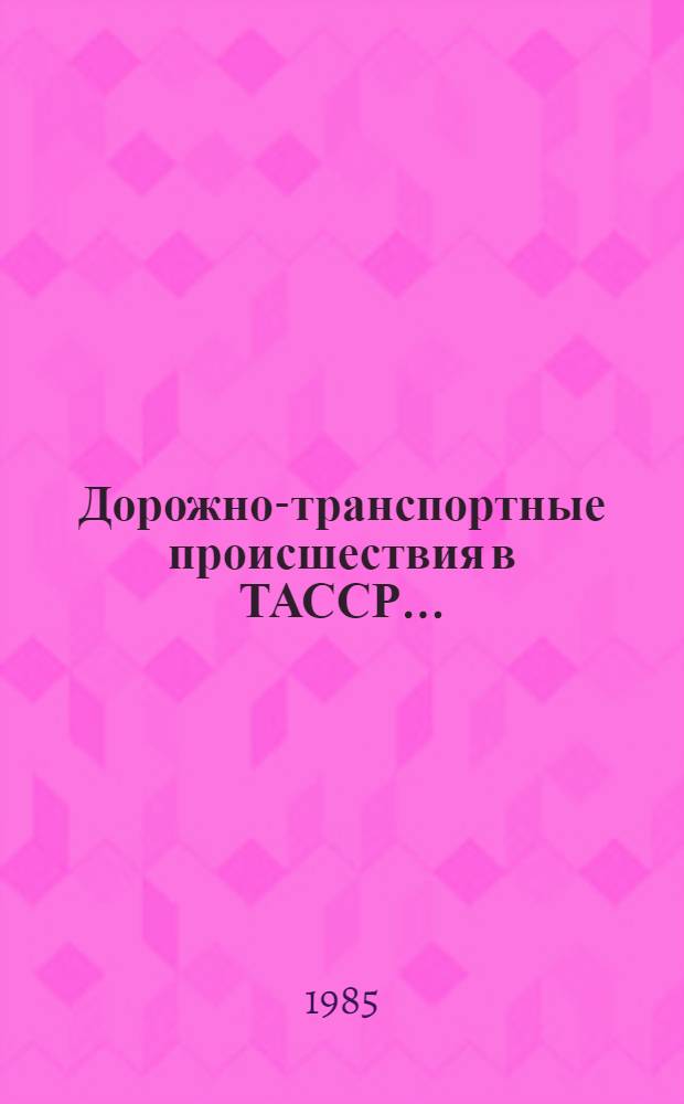 Дорожно-транспортные происшествия в ТАССР.. : [Стат. сб.]. 1 квартал 1985 г.