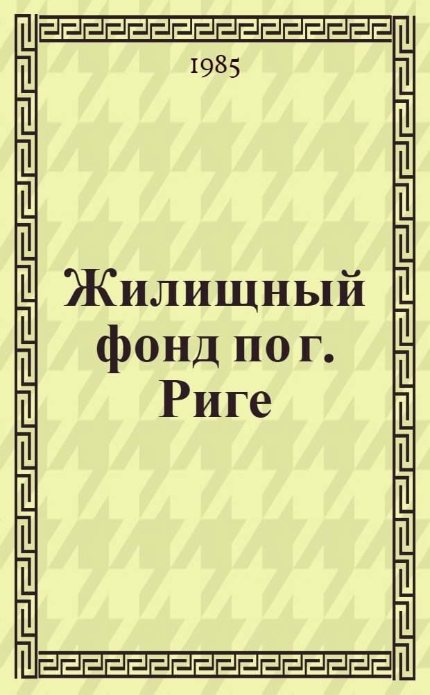 Жилищный фонд по г. Риге : (По учтен. кругу предприятий, организаций и учреждений)... ... за 1984 год