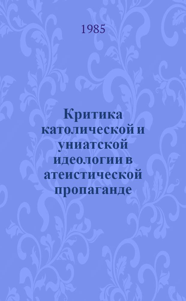 Критика католической и униатской идеологии в атеистической пропаганде : Тез. докл. и сообщ. респ. науч.-практ. конф., Львов, 3-5 апр. 1985 г. Ч. 1 : Критика идеологии и деятельности современного католицизма