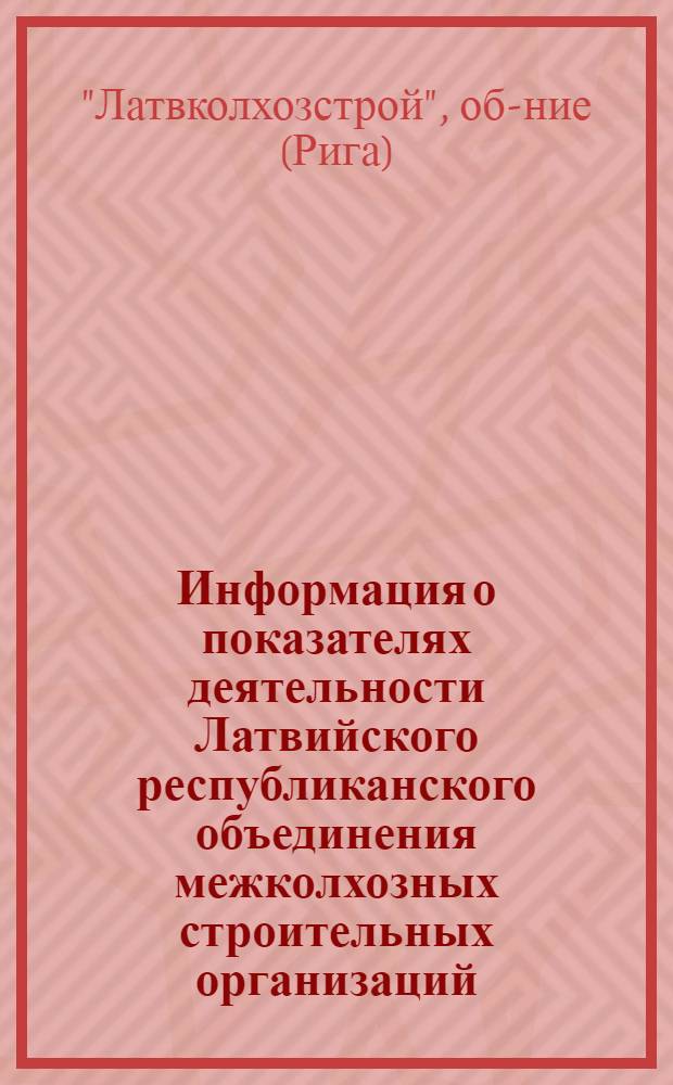 Информация о показателях деятельности Латвийского республиканского объединения межколхозных строительных организаций (Латвколхозстрой)...