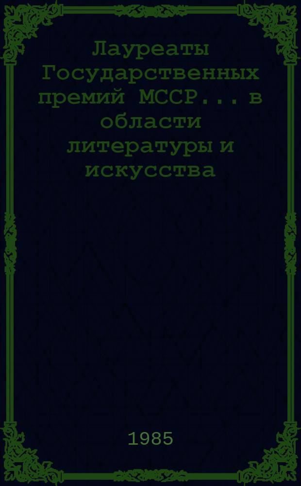 Лауреаты Государственных премий МССР... в области литературы и искусства : (Рек. библиогр. список)