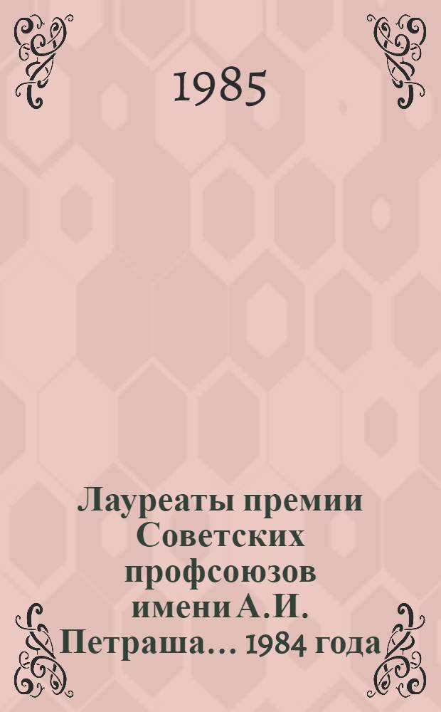 Лауреаты премии Советских профсоюзов имени А.И. Петраша... ... 1984 года