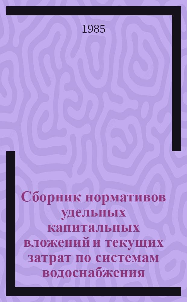 Сборник нормативов удельных капитальных вложений и текущих затрат по системам водоснабжения, канализования и очистки сточных вод