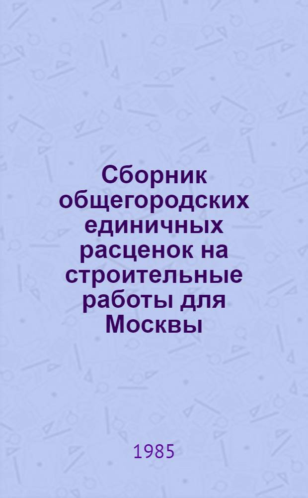 Сборник общегородских единичных расценок на строительные работы для Москвы : Введ. в действие с 01.01.84