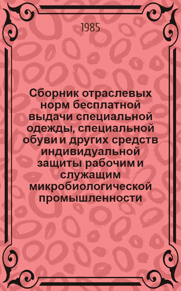 Сборник отраслевых норм бесплатной выдачи специальной одежды, специальной обуви и других средств индивидуальной защиты рабочим и служащим микробиологической промышленности : По состоянию на 1 июля 1985 г. : Утв. Гл. упр. микробиол. пром-сти при Совете Министов СССР 29.11.85