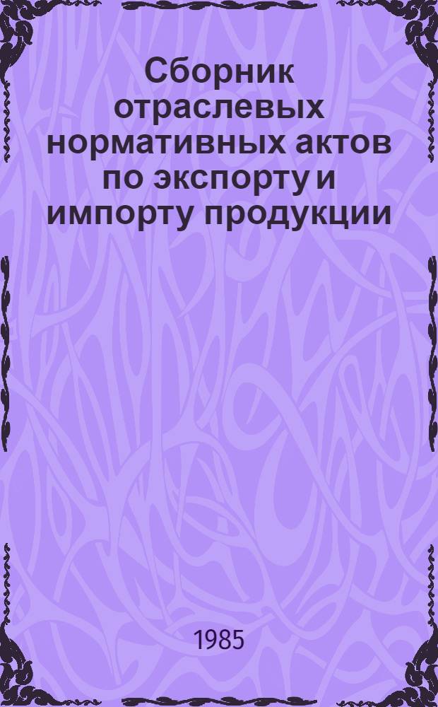 Сборник отраслевых нормативных актов по экспорту и импорту продукции : [По состоянию на 01.03.85] [В 2 ч.]. Ч. 2 : Правовое регулирование импорта. Цены и порядок расчетов, перевозка и транспортно-экспедиторская обработка грузов. Подсудность и разрешение претензий и споров