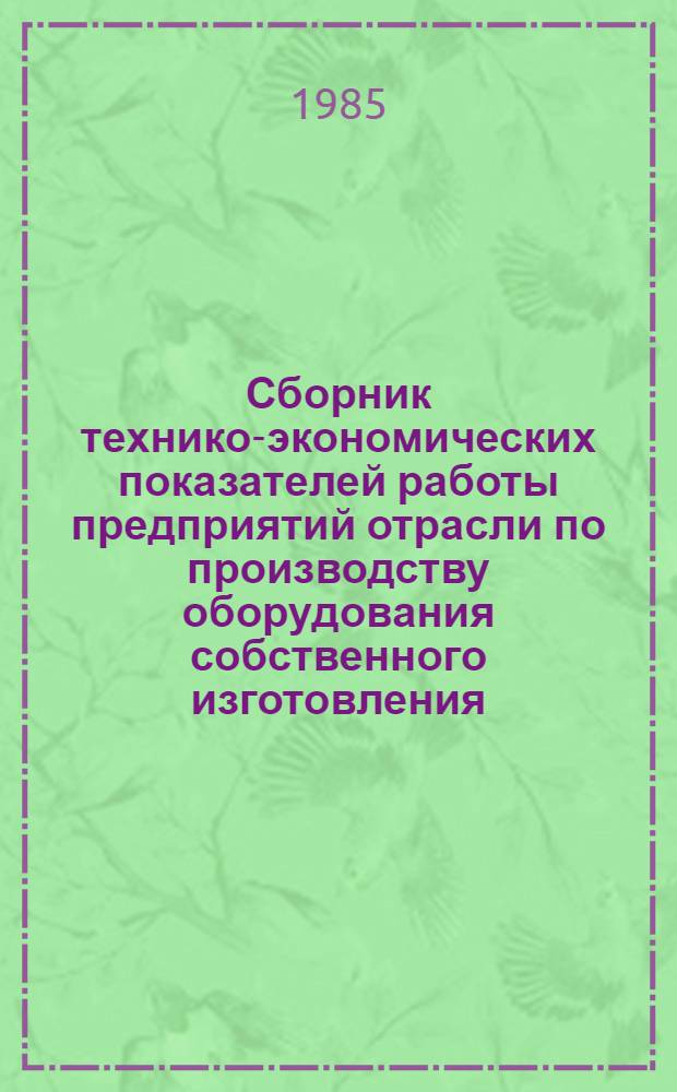 [Сборник технико-экономических показателей работы предприятий отрасли по производству оборудования собственного изготовления]
