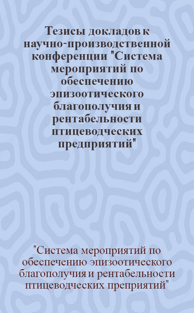 Тезисы докладов к научно-производственной конференции "Система мероприятий по обеспечению эпизоотического благополучия и рентабельности птицеводческих предприятий", окт. 1985 г.