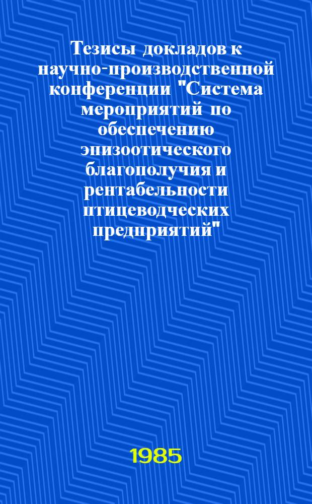Тезисы докладов к научно-производственной конференции "Система мероприятий по обеспечению эпизоотического благополучия и рентабельности птицеводческих предприятий", окт. 1985 г. Ч. 1