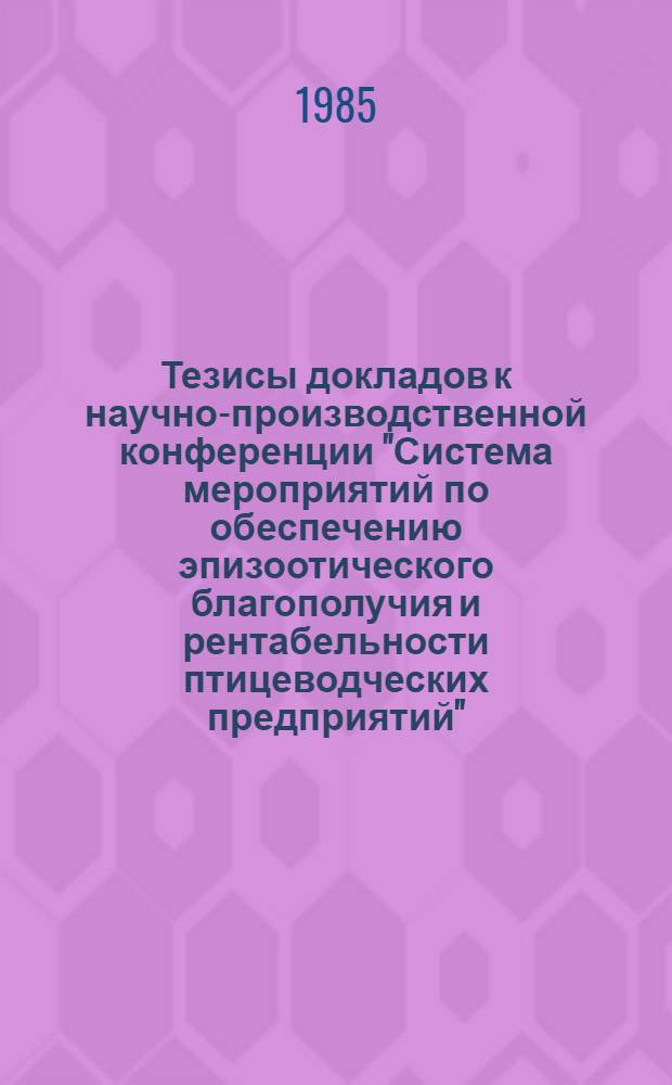 Тезисы докладов к научно-производственной конференции "Система мероприятий по обеспечению эпизоотического благополучия и рентабельности птицеводческих предприятий", окт. 1985 г. Ч. 2
