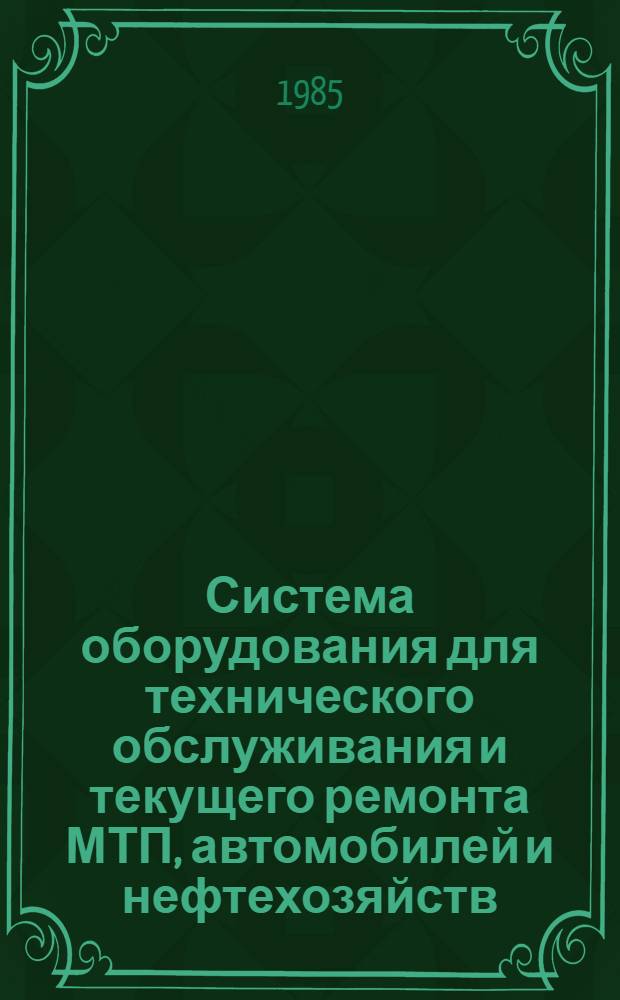 Система оборудования для технического обслуживания и текущего ремонта МТП, автомобилей и нефтехозяйств : Утв. Главремонтом Госкомсельхозтехники СССР 17.12.84