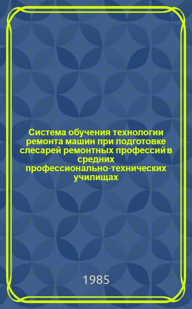 Система обучения технологии ремонта машин при подготовке слесарей ремонтных профессий в средних профессионально-технических училищах : Метод. рекомендации : В 2 ч.