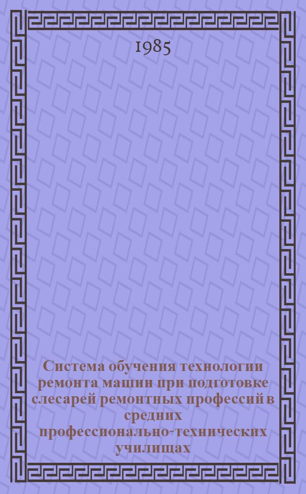 Система обучения технологии ремонта машин при подготовке слесарей ремонтных профессий в средних профессионально-технических училищах : Метод. рекомендации [В 2 ч.]. Ч. 1