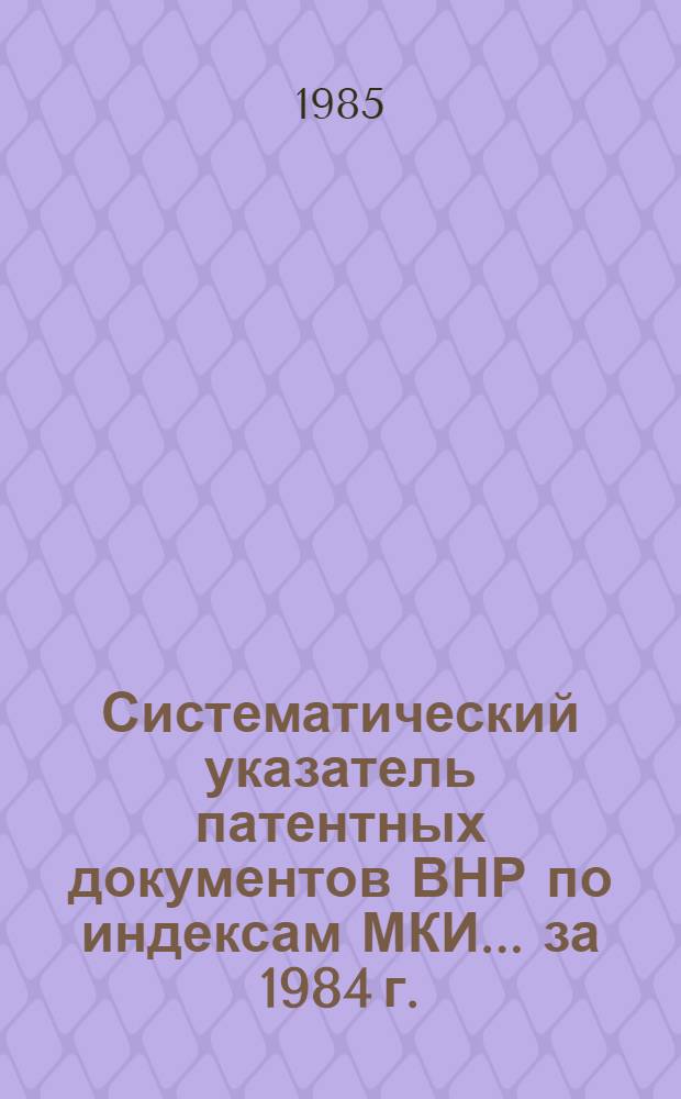 Систематический указатель патентных документов ВНР по индексам МКИ... ... за 1984 г.