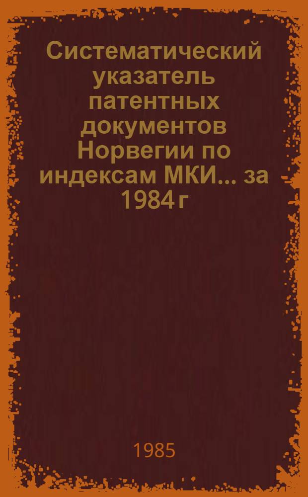 Систематический указатель патентных документов Норвегии по [индексам] МКИ... ... за 1984 г.