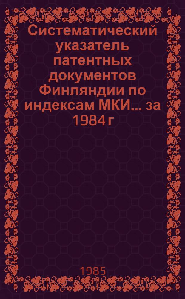 Систематический указатель патентных документов Финляндии по индексам МКИ... ... за 1984 г.