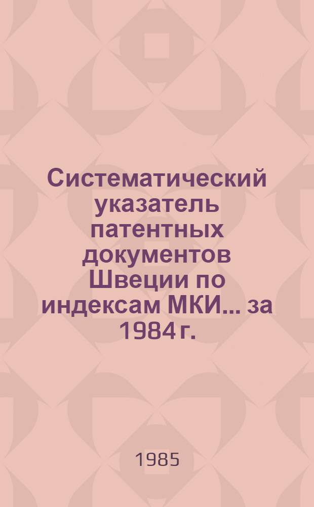 Систематический указатель патентных документов Швеции по индексам МКИ... ... за 1984 г.