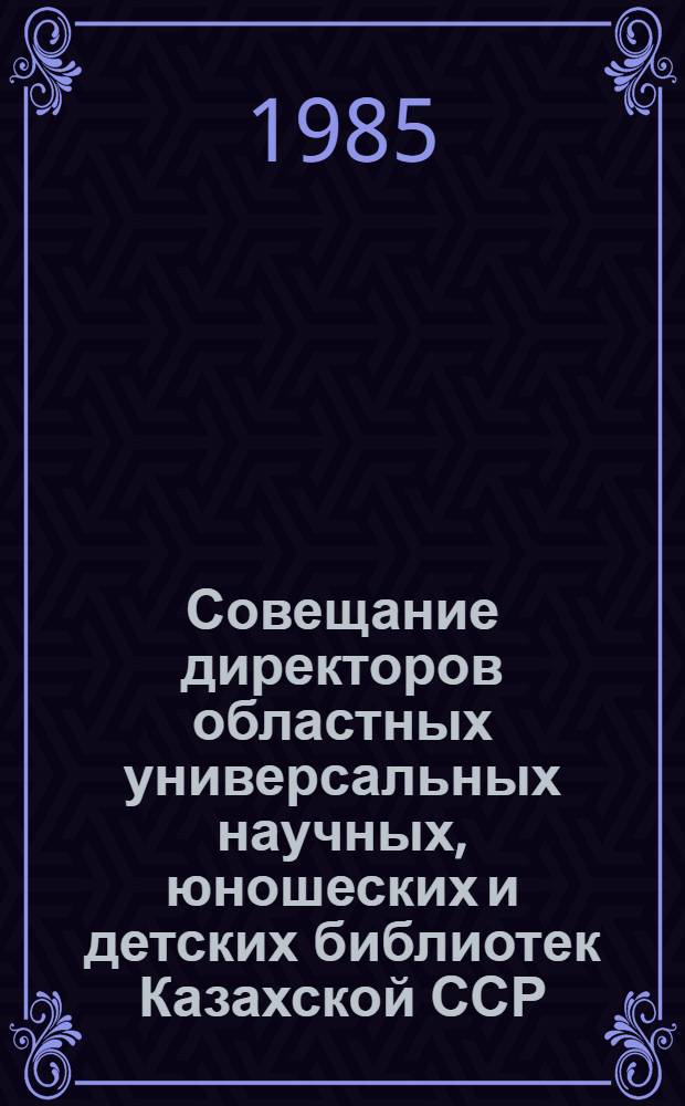 Совещание директоров областных универсальных научных, юношеских и детских библиотек Казахской ССР (Алма-Ата, 27-28 нояб. 1984 г.) : Информ. сообщ. Вып. 3