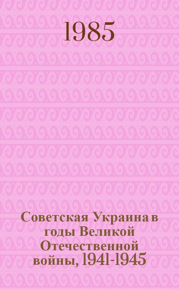 Советская Украина в годы Великой Отечественной войны, 1941-1945 : Документы и материалы В 3 т. Т. 2 : Украинская ССР в период коренного перелома в ходе Великой Отечественной войны (19 ноября 1942 г. - конец 1943 г.)