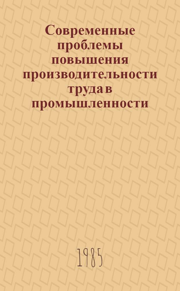 Современные проблемы повышения производительности труда в промышленности : Тез. докл. и выступлений всесоюз. науч.-практ. конф., 24-26 окт. 1985 г.