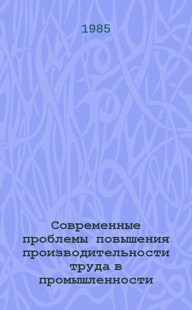 Современные проблемы повышения производительности труда в промышленности : Тез. докл. и выступлений всесоюз. науч.-практ. конф., 24-26 окт. [1985 г.]. Секция 1 : Теоретические проблемы ускорения темпов роста производительности труда