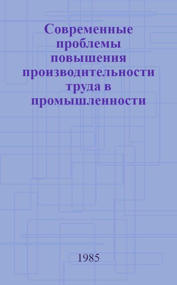 Современные проблемы повышения производительности труда в промышленности : Тез. докл. и выступлений всесоюз. науч.-практ. конф., 24-26 окт. [1985 г.]. Секция 2 : Проблемы использования достижений научно-технического прогресса в ускорении темпов роста производительности труда