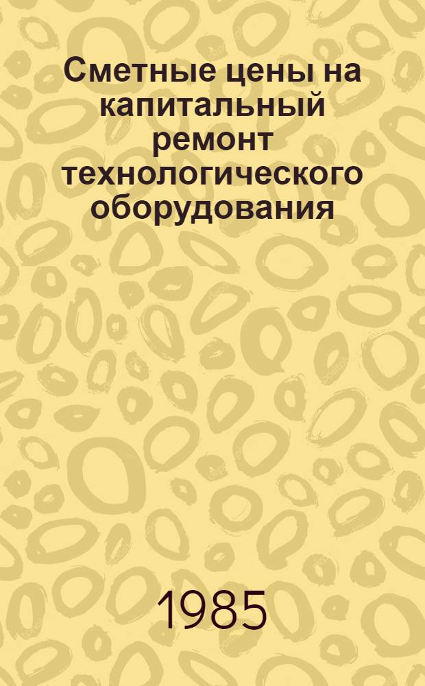Сметные цены на капитальный ремонт технологического оборудования : Утв. М-вом по пр-ву минер. удобрений 27.06.85. Вып. 2. Ч. 2
