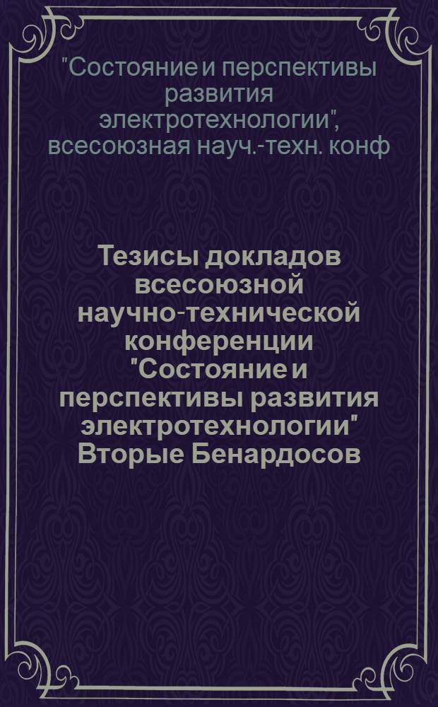 Тезисы докладов всесоюзной научно-технической конференции "Состояние и перспективы развития электротехнологии" [Вторые Бенардосов. чтения], 5-7 июня