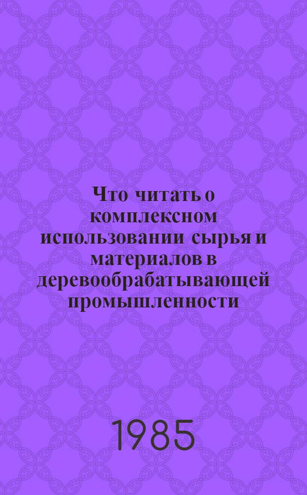 Что читать о комплексном использовании сырья и материалов в деревообрабатывающей промышленности : Рек. указ. отеч. лит. ..