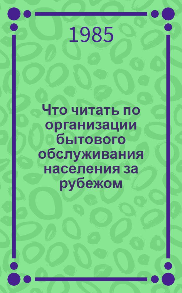 Что читать по организации бытового обслуживания населения за рубежом : Рек. указ. [за 1981-1985 гг.