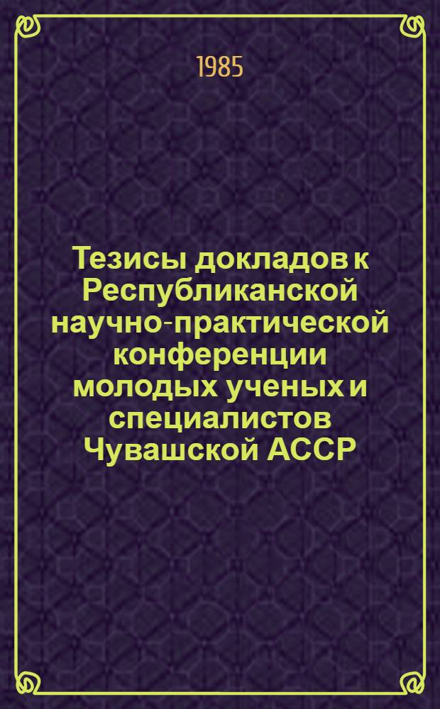Тезисы докладов к Республиканской научно-практической конференции молодых ученых и специалистов Чувашской АССР : Посвящается XXVII съезду КПСС
