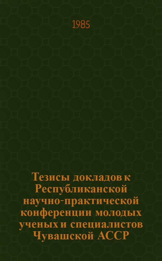 Тезисы докладов к Республиканской научно-практической конференции молодых ученых и специалистов Чувашской АССР : [Посвящается XXVII съезду КПСС]. Ч. 2