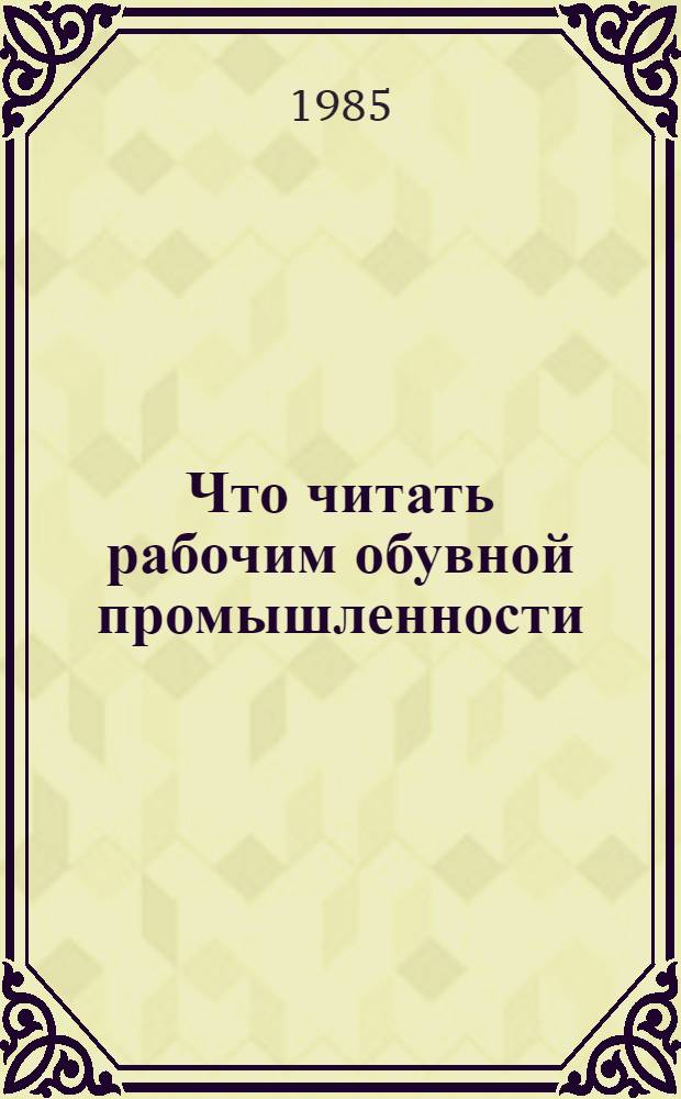 Что читать рабочим обувной промышленности : Рек. указ. лит. [1981-1984 гг.