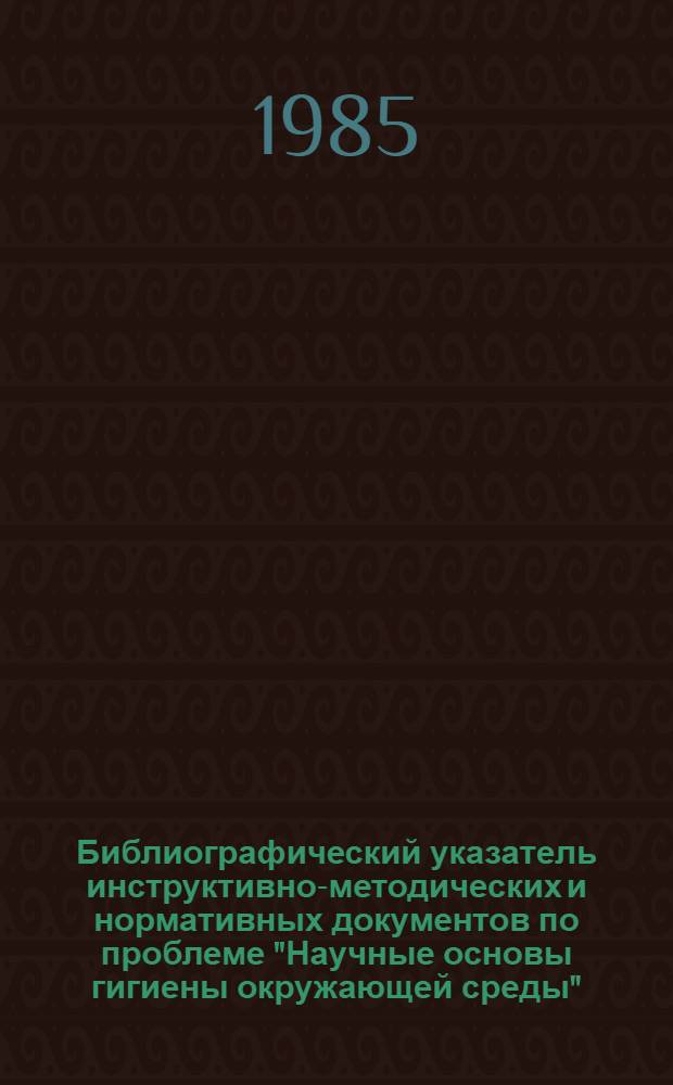 Библиографический указатель инструктивно-методических и нормативных документов по проблеме "Научные основы гигиены окружающей среды"...