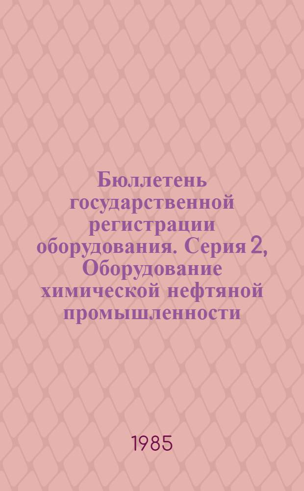 Бюллетень государственной регистрации оборудования. Серия 2, Оборудование химической нефтяной промышленности : Оборуд., намечаемое к постановке на пр-во и модернизируемое