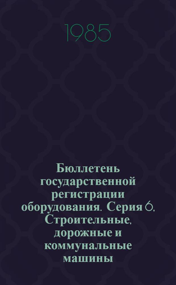 Бюллетень государственной регистрации оборудования. Серия 6, Строительные, дорожные и коммунальные машины. Транспорт : Оборуд., намечаемое к постановке на пр-во и модернизируемое