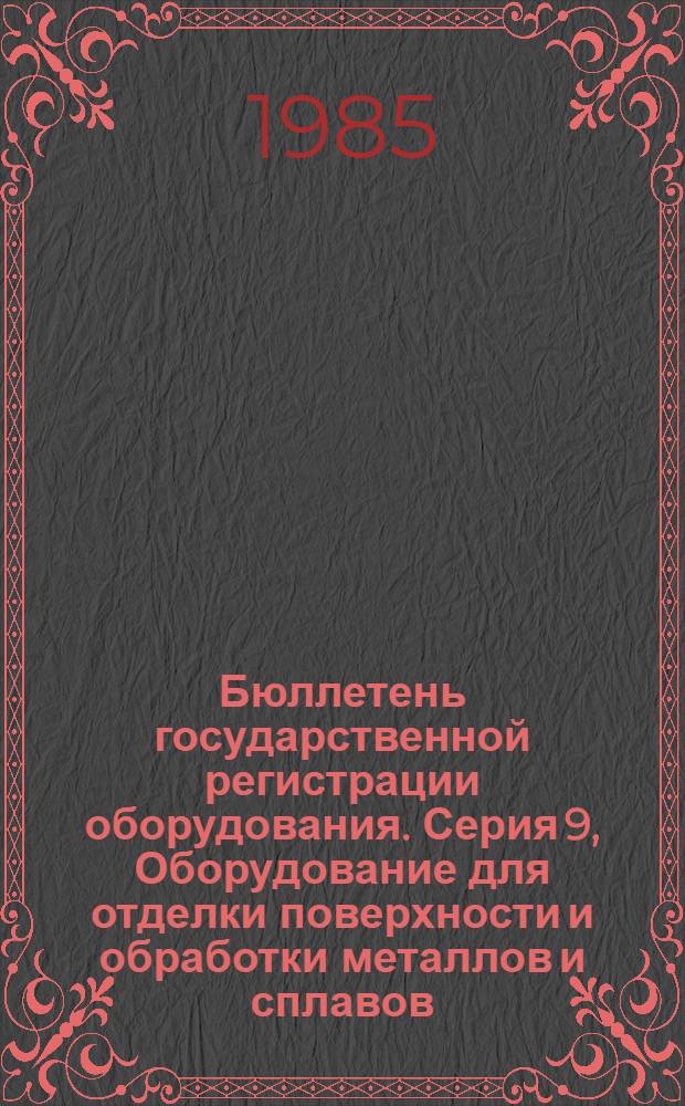 Бюллетень государственной регистрации оборудования. Серия 9, Оборудование для отделки поверхности и обработки металлов и сплавов : Оборуд., намечаемое к постановке на производство и модернизируемое
