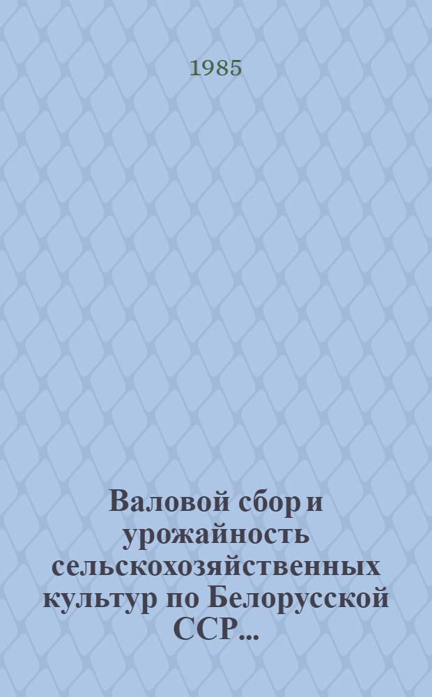 Валовой сбор и урожайность сельскохозяйственных культур по Белорусской ССР.. : ЦСУ БССР. ... в 1985 году