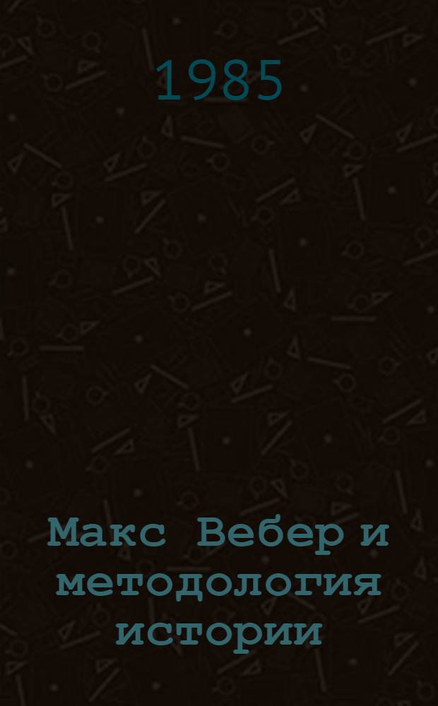 Макс Вебер и методология истории (Протестантская этика) : К Междунар. конгр. ист. наук (Штутгарт, ФРГ, 1985). Вып. 1