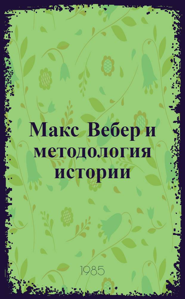 Макс Вебер и методология истории (Протестантская этика) : К Междунар. конгр. ист. наук (Штутгарт, ФРГ, 1985). Вып. 2