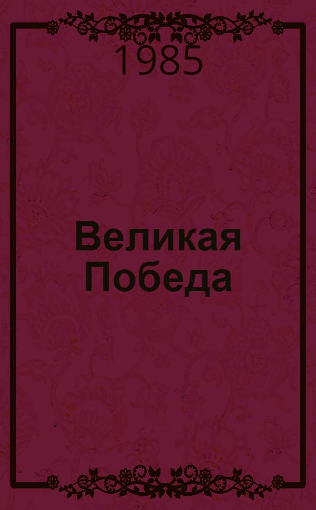 Великая Победа : К 40-летию Победы сов. народа в Великой Отеч. войне 1941-1945 годов : (Сов. историография) : Реф. сб.