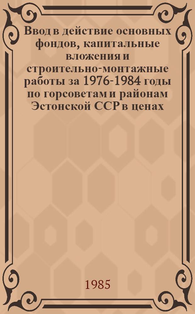 Ввод в действие основных фондов, капитальные вложения и строительно-монтажные работы за 1976-1984 годы по горсоветам и районам Эстонской ССР в ценах ... : Стат. сб