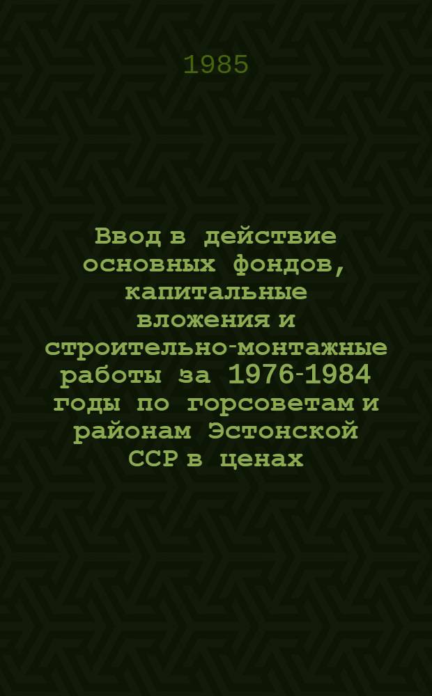 Ввод в действие основных фондов, капитальные вложения и строительно-монтажные работы за 1976-1984 годы по горсоветам и районам Эстонской ССР в ценах .. : Стат. сб. ... на 1.01.1984 года