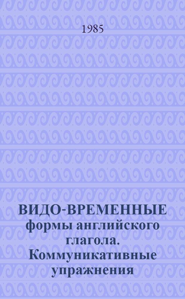 ВИДО-ВРЕМЕННЫЕ формы английского глагола. Коммуникативные упражнения : (Для студентов III курса фак. англ. яз.)