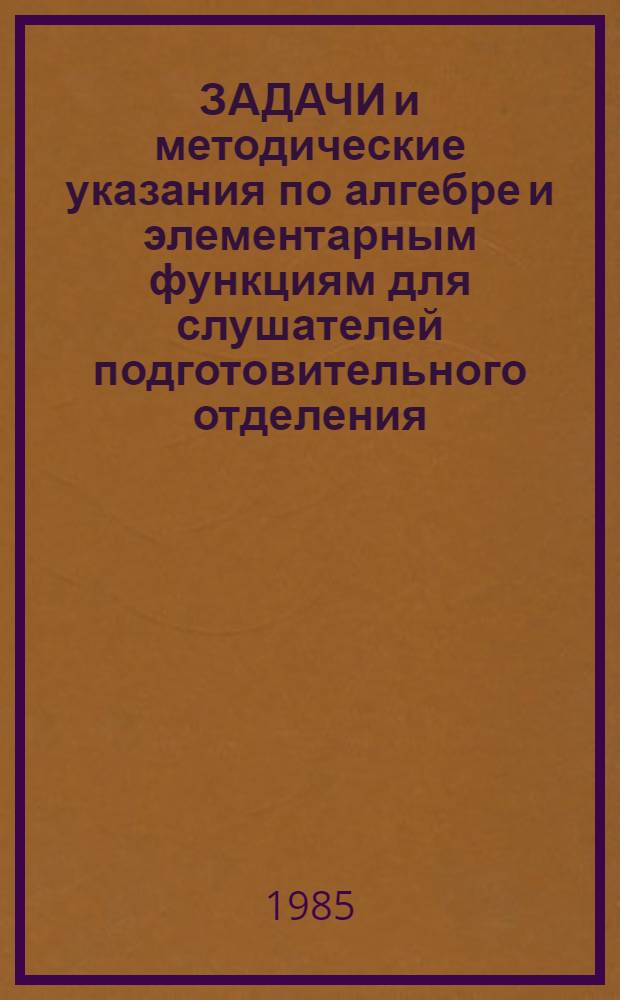 ЗАДАЧИ и методические указания по алгебре и элементарным функциям для слушателей подготовительного отделения