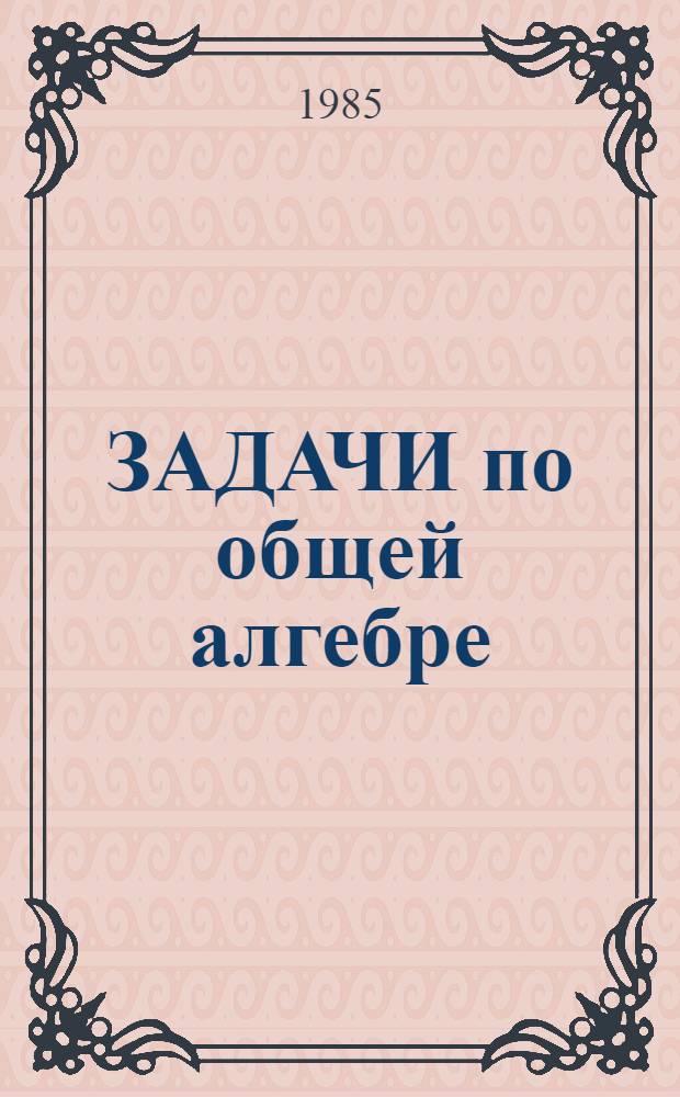 ЗАДАЧИ по общей алгебре : Метод. разраб. для студентов I и II курсов ФПМ