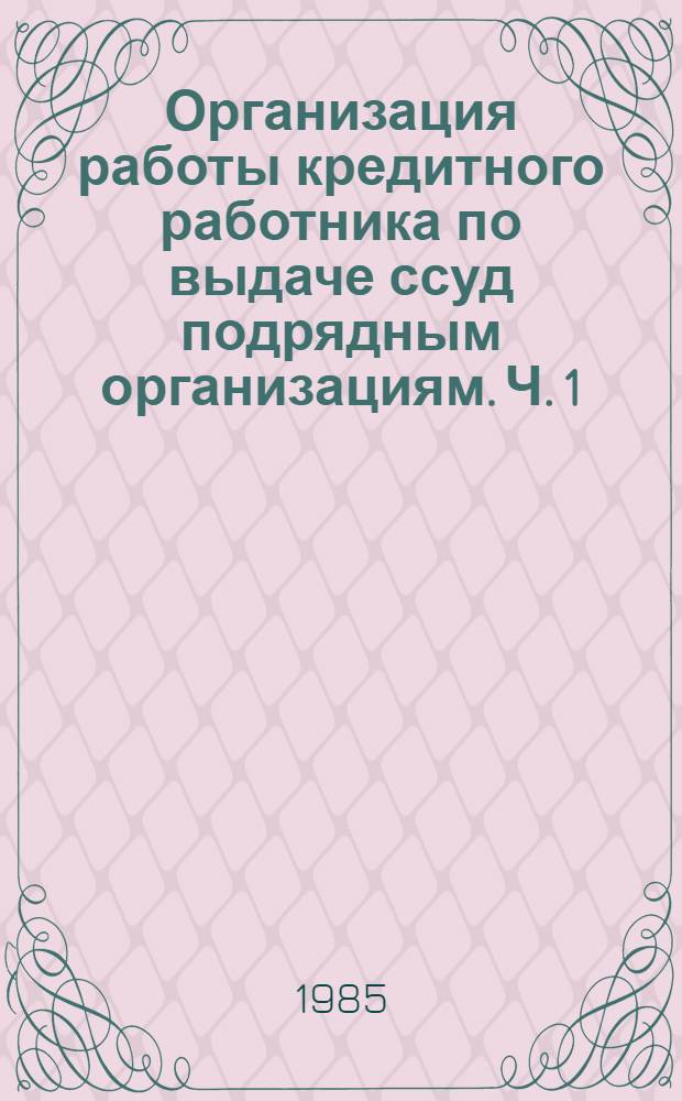 Организация работы кредитного работника по выдаче ссуд подрядным организациям. Ч. 1